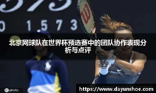 北京网球队在世界杯预选赛中的团队协作表现分析与点评