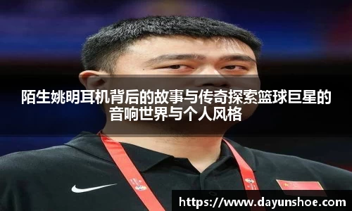 陌生姚明耳机背后的故事与传奇探索篮球巨星的音响世界与个人风格
