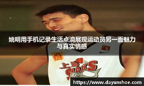 姚明用手机记录生活点滴展现运动员另一面魅力与真实情感
