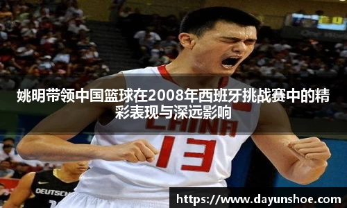 姚明带领中国篮球在2008年西班牙挑战赛中的精彩表现与深远影响