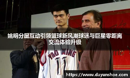 姚明分屏互动引领篮球新风潮球迷与巨星零距离交流体验升级