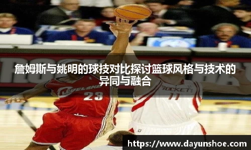 詹姆斯与姚明的球技对比探讨篮球风格与技术的异同与融合