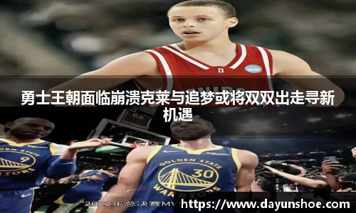 勇士王朝面临崩溃克莱与追梦或将双双出走寻新机遇